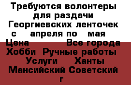 Требуются волонтеры для раздачи Георгиевских ленточек с 30 апреля по 9 мая. › Цена ­ 2 000 - Все города Хобби. Ручные работы » Услуги   . Ханты-Мансийский,Советский г.